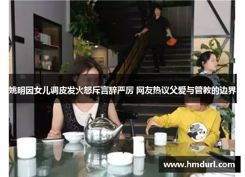 姚明因女儿调皮发火怒斥言辞严厉 网友热议父爱与管教的边界