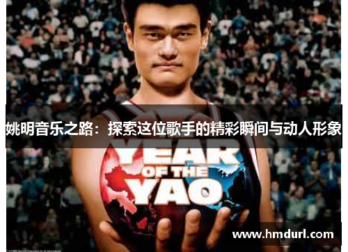 姚明音乐之路:探索这位歌手的精彩瞬间与动人形象